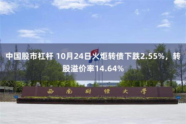 中国股市杠杆 10月24日火炬转债下跌2.55%，转股溢价率14.64%