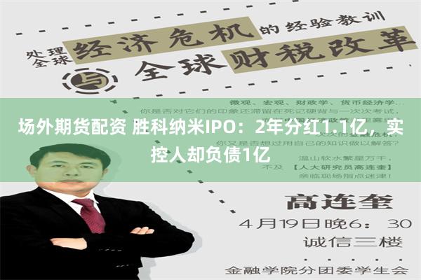 场外期货配资 胜科纳米IPO：2年分红1.1亿，实控人却负债1亿