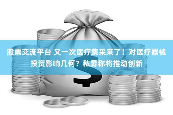 股票交流平台 又一次医疗集采来了！对医疗器械投资影响几何？私募称将推动创新