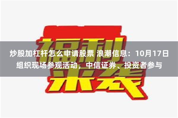 炒股加杠杆怎么申请股票 浪潮信息：10月17日组织现场参观活动，中信证券、投资者参与