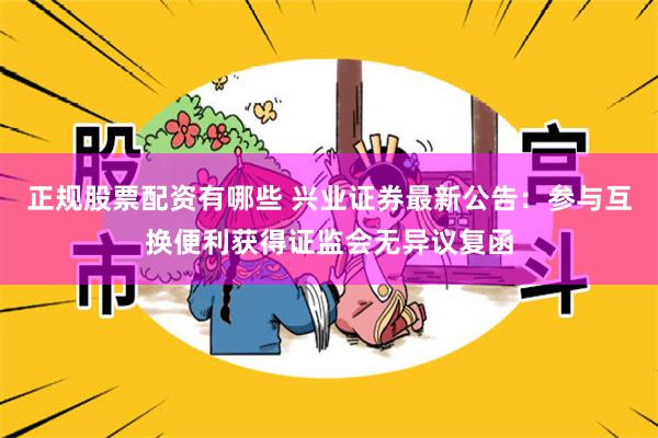 正规股票配资有哪些 兴业证券最新公告：参与互换便利获得证监会无异议复函