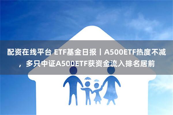 配资在线平台 ETF基金日报丨A500ETF热度不减，多只中证A500ETF获资金流入排名居前