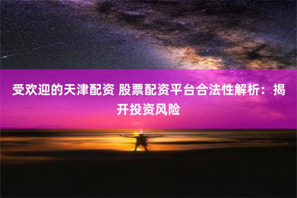 受欢迎的天津配资 股票配资平台合法性解析：揭开投资风险