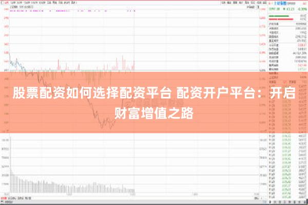 股票配资如何选择配资平台 配资开户平台：开启财富增值之路