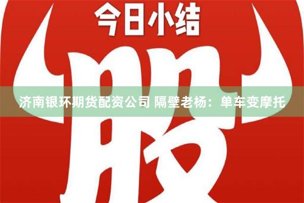 济南银环期货配资公司 隔壁老杨：单车变摩托