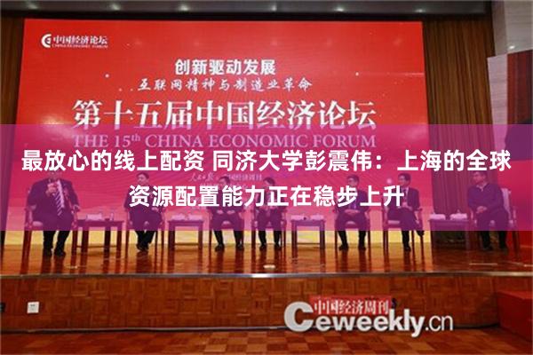 最放心的线上配资 同济大学彭震伟：上海的全球资源配置能力正在稳步上升