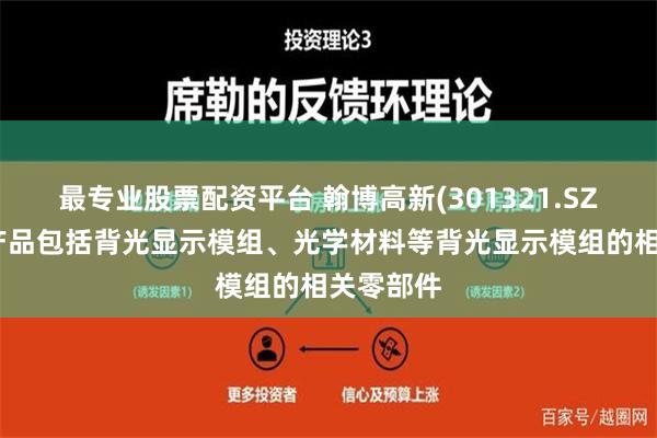 最专业股票配资平台 翰博高新(301321.SZ)：主要产品包括背光显示模组、光学材料等背光显示模组的相关零部件