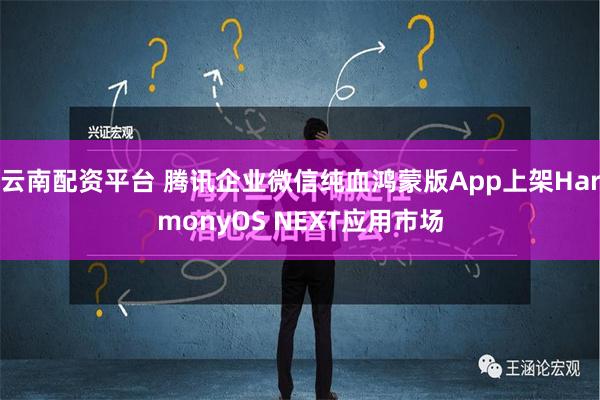 云南配资平台 腾讯企业微信纯血鸿蒙版App上架HarmonyOS NEXT应用市场