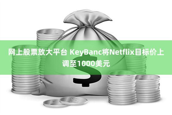 网上股票放大平台 KeyBanc将Netflix目标价上调至1000美元