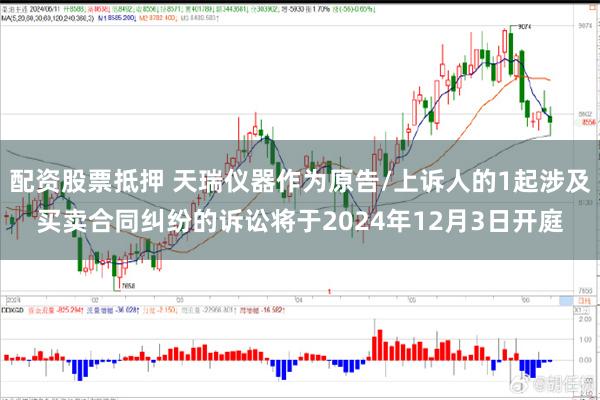 配资股票抵押 天瑞仪器作为原告/上诉人的1起涉及买卖合同纠纷的诉讼将于2024年12月3日开庭