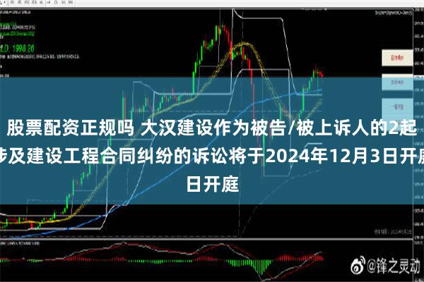 股票配资正规吗 大汉建设作为被告/被上诉人的2起涉及建设工程合同纠纷的诉讼将于2024年12月3日开庭