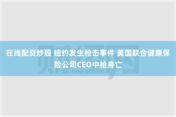 在线配资炒股 纽约发生枪击事件 美国联合健康保险公司CEO中枪身亡