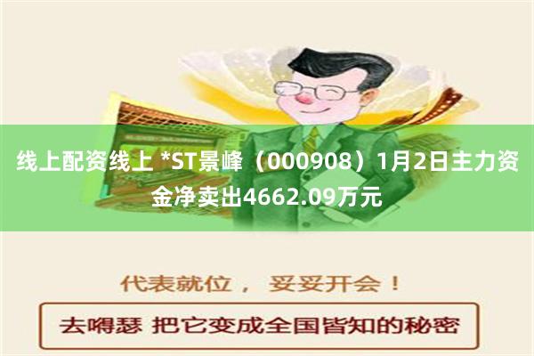 线上配资线上 *ST景峰（000908）1月2日主力资金净卖出4662.09万元