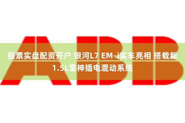 股票实盘配资开户 银河L7 EM-i实车亮相 搭载新1.5L雷神插电混动系统