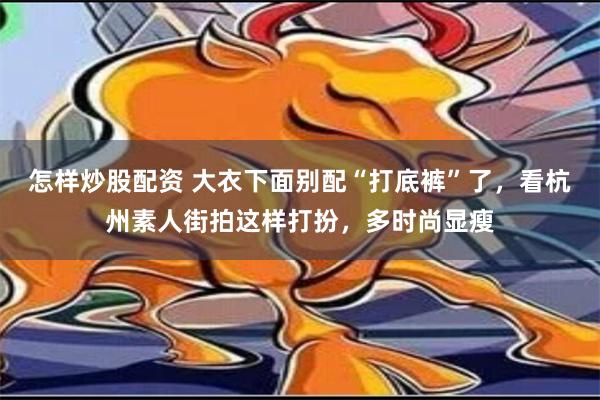 怎样炒股配资 大衣下面别配“打底裤”了，看杭州素人街拍这样打扮，多时尚显瘦