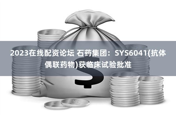 2023在线配资论坛 石药集团：SYS6041(抗体偶联药物)获临床试验批准