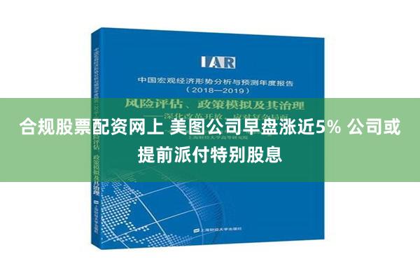 合规股票配资网上 美图公司早盘涨近5% 公司或提前派付特别股息