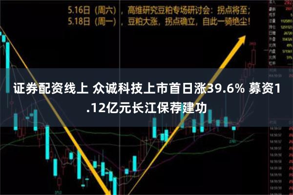 证券配资线上 众诚科技上市首日涨39.6% 募资1.12亿元长江保荐建功