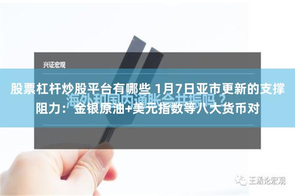 股票杠杆炒股平台有哪些 1月7日亚市更新的支撑阻力：金银原油+美元指数等八大货币对