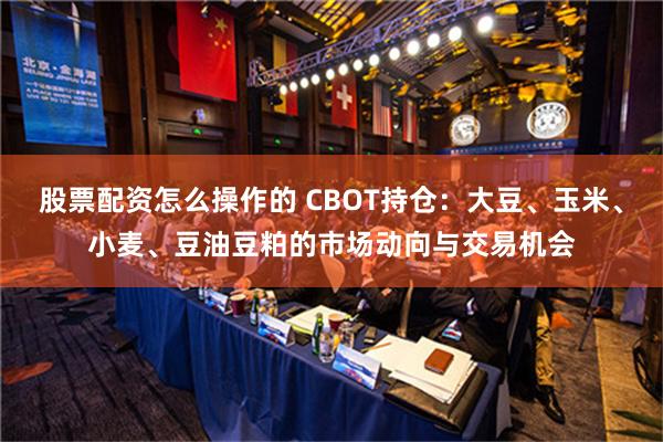 股票配资怎么操作的 CBOT持仓：大豆、玉米、小麦、豆油豆粕的市场动向与交易机会