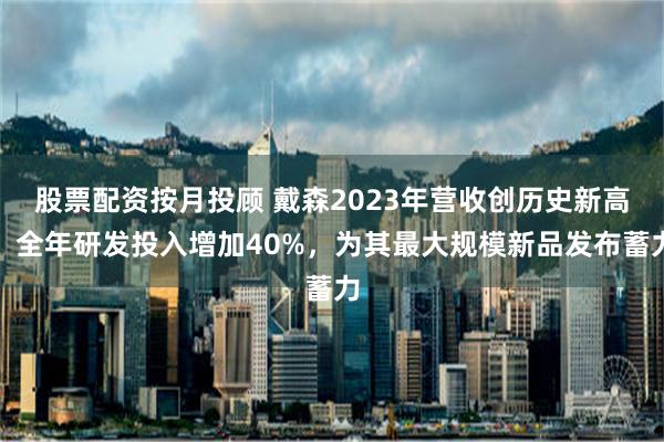 股票配资按月投顾 戴森2023年营收创历史新高，全年研发投入增加40%，为其最大规模新品发布蓄力