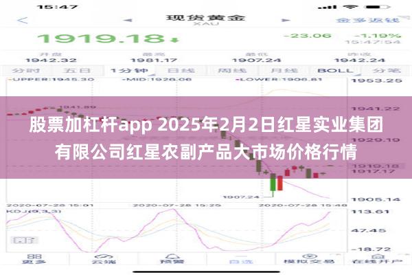 股票加杠杆app 2025年2月2日红星实业集团有限公司红星农副产品大市场价格行情