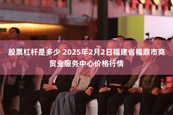 股票杠杆是多少 2025年2月2日福建省福鼎市商贸业服务中心价格行情