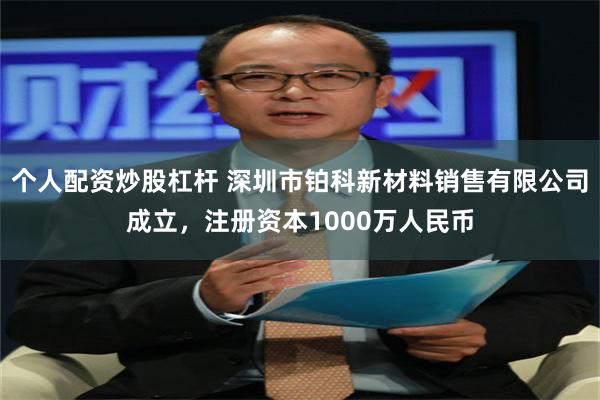 个人配资炒股杠杆 深圳市铂科新材料销售有限公司成立，注册资本1000万人民币