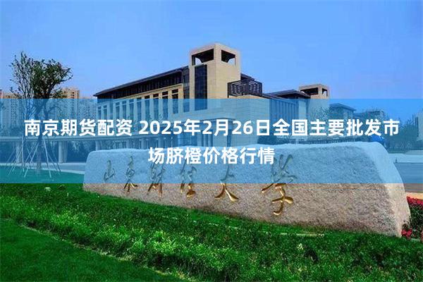 南京期货配资 2025年2月26日全国主要批发市场脐橙价格行情